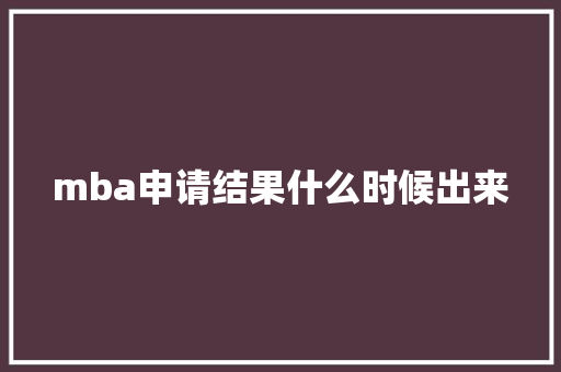 mba申请结果什么时候出来 教育论文