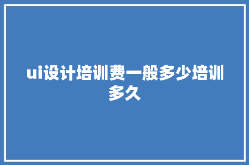 ui设计培训费一般多少培训多久 文秘写作