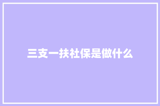 三支一扶社保是做什么 条剧书信