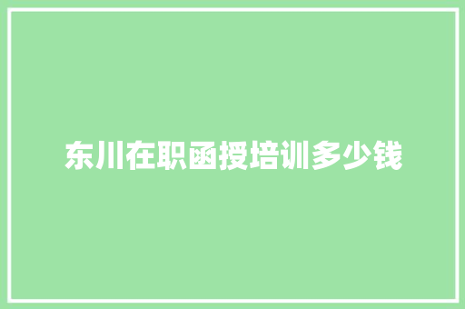 东川在职函授培训多少钱 策划方案