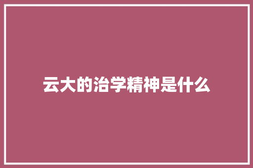 云大的治学精神是什么 文秘写作