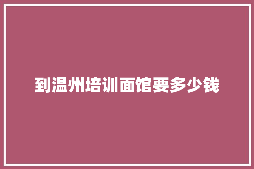 到温州培训面馆要多少钱 简历