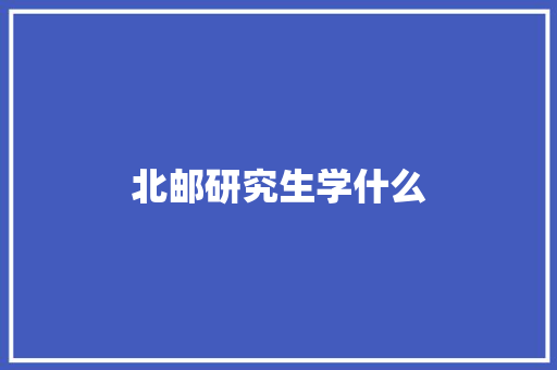 北邮研究生学什么 条剧书信