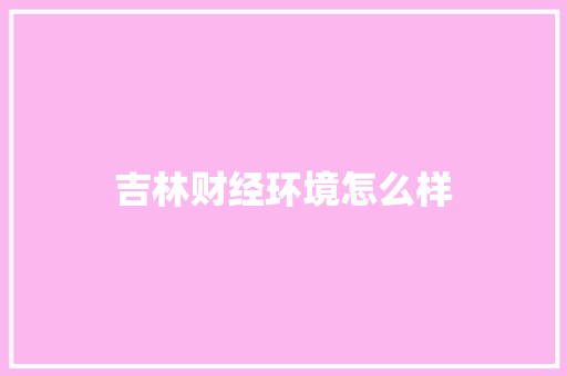 吉林财经环境怎么样 简历资料