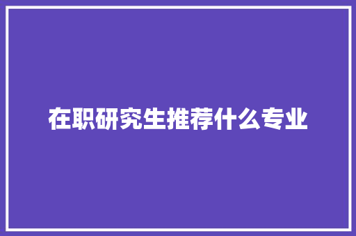 在职研究生推荐什么专业 个人简历