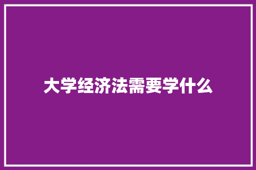 大学经济法需要学什么 策划方案
