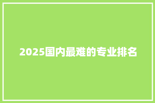 2025国内最难的专业排名 个人写作