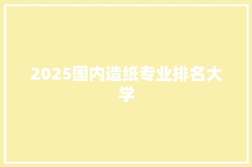 2025国内造纸专业排名大学 教育论文