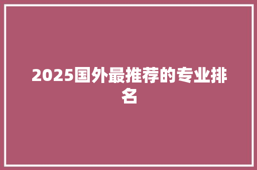 2025国外最推荐的专业排名 条剧书信
