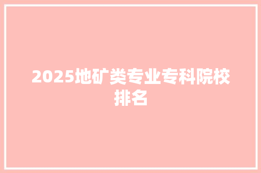 2025地矿类专业专科院校排名 毕业设计