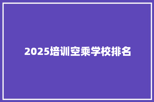 2025培训空乘学校排名 条剧书信