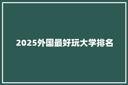 2025外国最好玩大学排名 保证书
