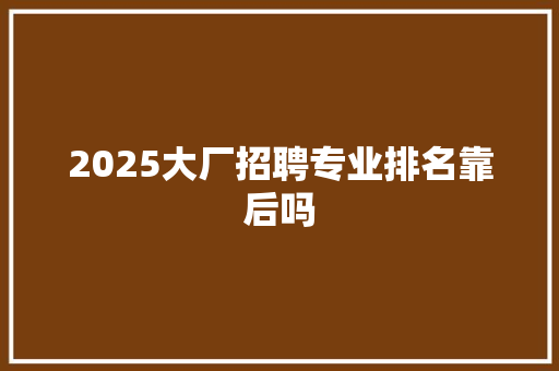 2025大厂招聘专业排名靠后吗 办公写作