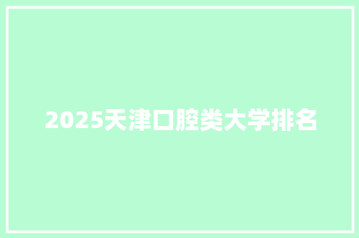 2025天津口腔类大学排名 策划方案