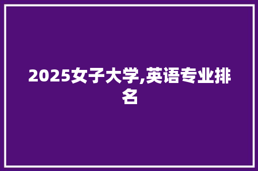 2025女子大学,英语专业排名 文秘写作