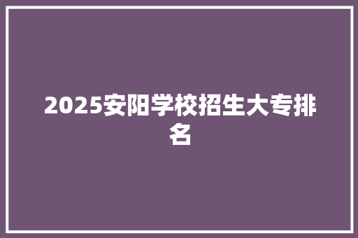 2025安阳学校招生大专排名 教育论文
