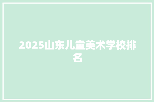 2025山东儿童美术学校排名 简历