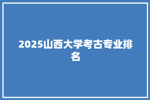 2025山西大学考古专业排名 面试技巧