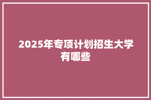2025年专项计划招生大学有哪些 公证书