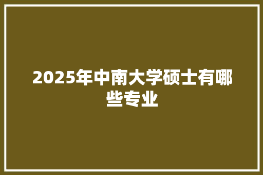 2025年中南大学硕士有哪些专业 担保书