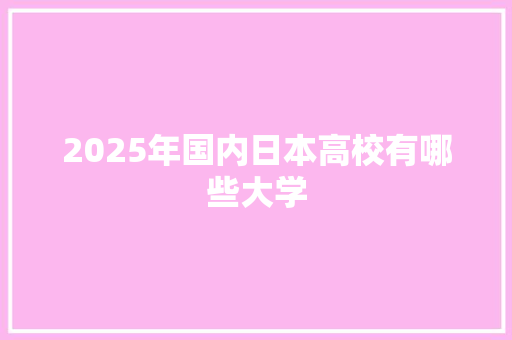 2025年国内日本高校有哪些大学 简历资料