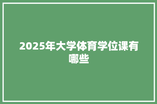 2025年大学体育学位课有哪些 条剧书信