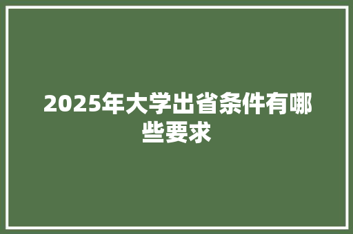 2025年大学出省条件有哪些要求 办公写作