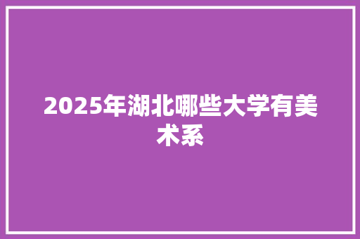 2025年湖北哪些大学有美术系 英文简历