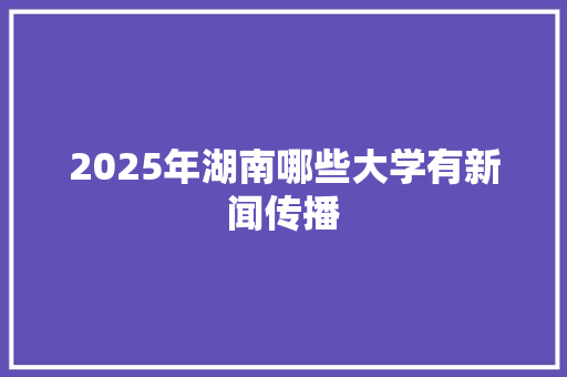 2025年湖南哪些大学有新闻传播 管理论文