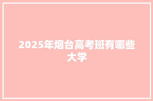 2025年烟台高考班有哪些大学 计算机论文