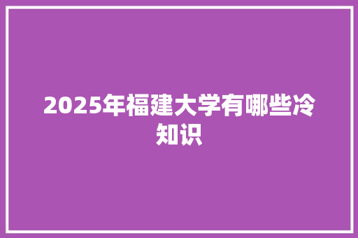 2025年福建大学有哪些冷知识 论文