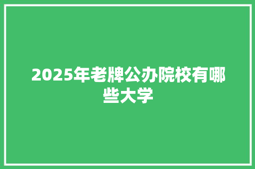 2025年老牌公办院校有哪些大学 简历资料