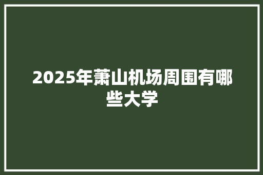 2025年萧山机场周围有哪些大学 面试技巧