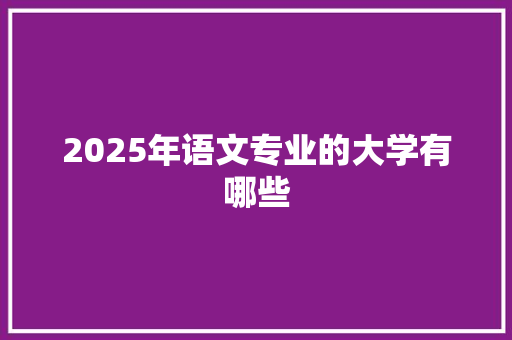 2025年语文专业的大学有哪些 策划方案