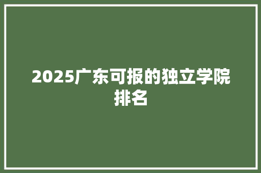 2025广东可报的独立学院排名 英文简历