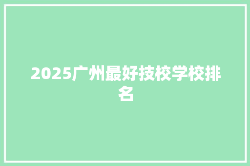 2025广州最好技校学校排名 管理论文