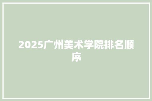 2025广州美术学院排名顺序 简历