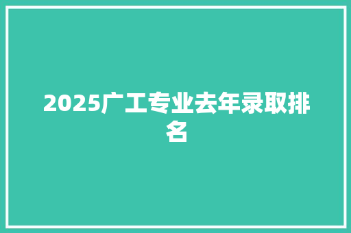 2025广工专业去年录取排名 简历资料