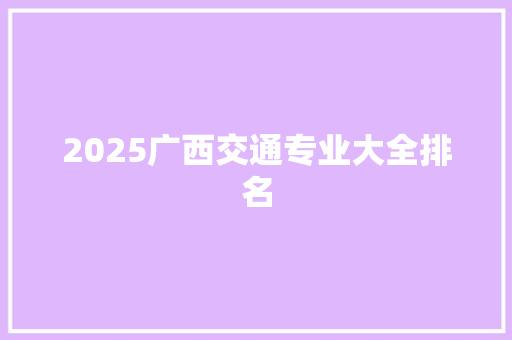 2025广西交通专业大全排名 面试技巧
