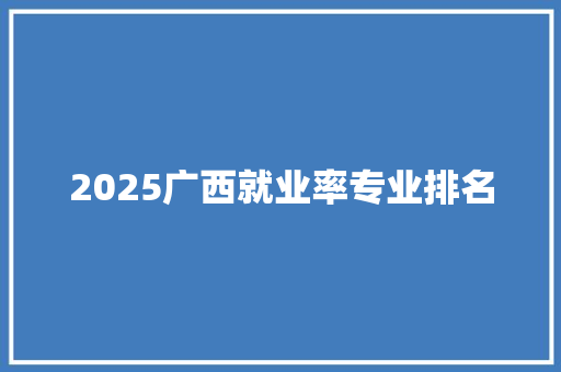 2025广西就业率专业排名 策划方案