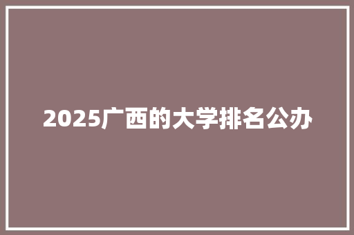 2025广西的大学排名公办 表扬书
