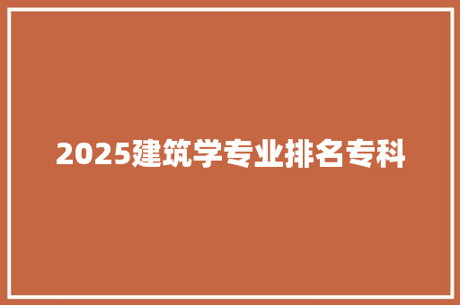 2025建筑学专业排名专科 策划方案