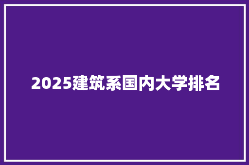 2025建筑系国内大学排名 条剧书信