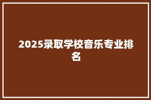 2025录取学校音乐专业排名 计算机论文