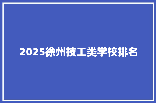 2025徐州技工类学校排名 简历资料