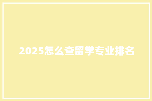 2025怎么查留学专业排名 公证书