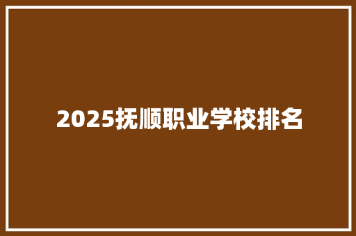 2025抚顺职业学校排名 办公写作