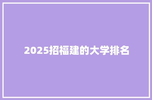 2025招福建的大学排名 条剧书信