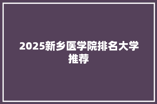 2025新乡医学院排名大学推荐 管理论文