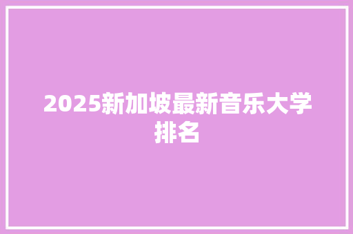 2025新加坡最新音乐大学排名 文秘写作